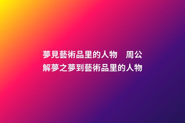 夢見藝術品里的人物　周公解夢之夢到藝術品里的人物